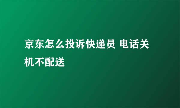 京东怎么投诉快递员 电话关机不配送