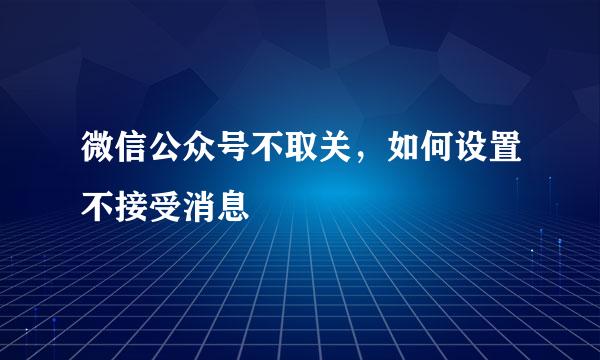 微信公众号不取关，如何设置不接受消息