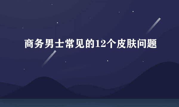 商务男士常见的12个皮肤问题