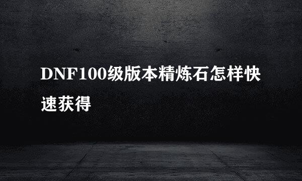 DNF100级版本精炼石怎样快速获得