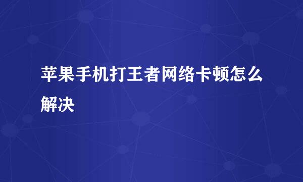 苹果手机打王者网络卡顿怎么解决