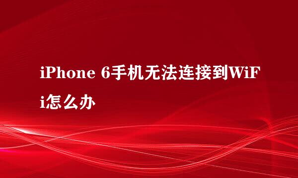 iPhone 6手机无法连接到WiFi怎么办
