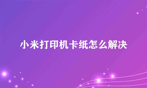 小米打印机卡纸怎么解决
