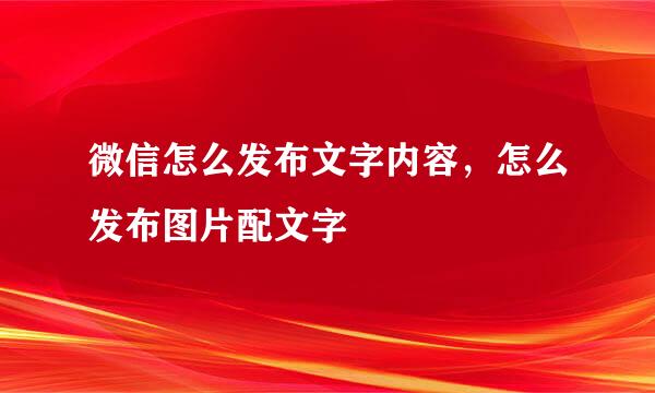 微信怎么发布文字内容，怎么发布图片配文字