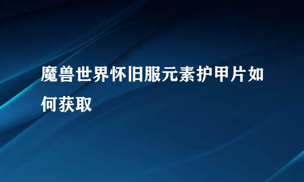魔兽世界怀旧服元素护甲片如何获取