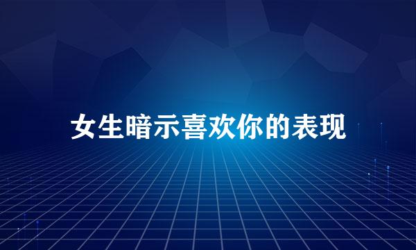 女生暗示喜欢你的表现
