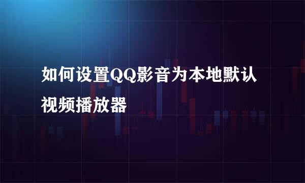 如何设置QQ影音为本地默认视频播放器
