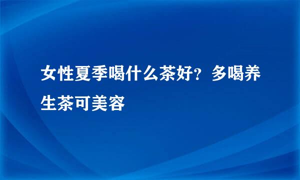 女性夏季喝什么茶好？多喝养生茶可美容
