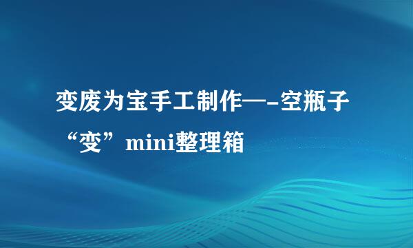变废为宝手工制作—-空瓶子“变”mini整理箱