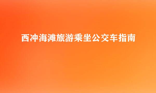 西冲海滩旅游乘坐公交车指南