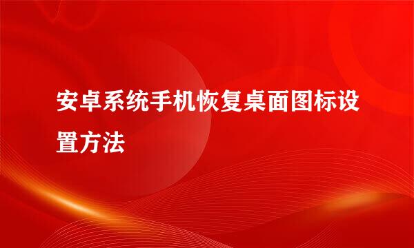 安卓系统手机恢复桌面图标设置方法