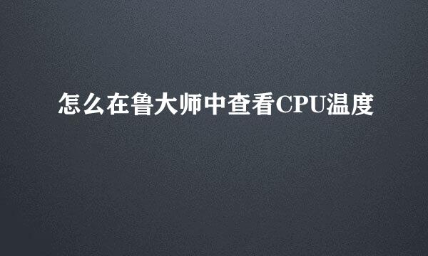 怎么在鲁大师中查看CPU温度