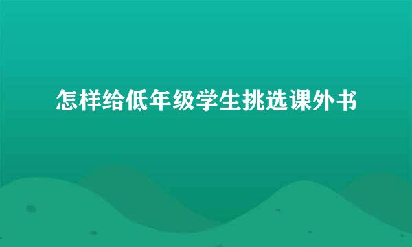 怎样给低年级学生挑选课外书