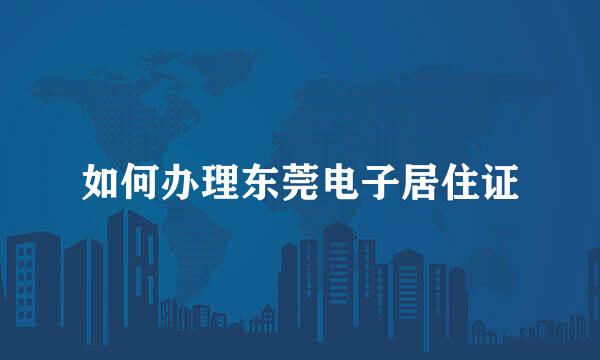 如何办理东莞电子居住证
