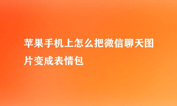 苹果手机上怎么把微信聊天图片变成表情包