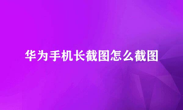 华为手机长截图怎么截图