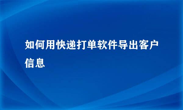如何用快递打单软件导出客户信息