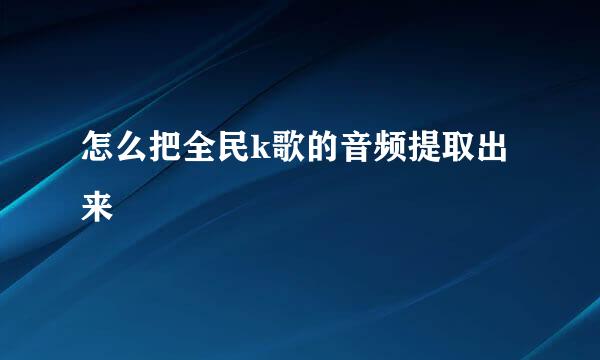 怎么把全民k歌的音频提取出来
