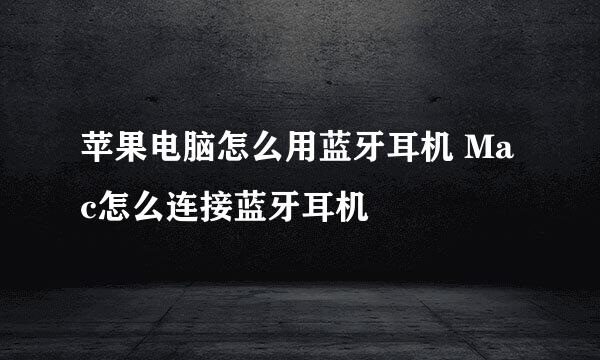 苹果电脑怎么用蓝牙耳机 Mac怎么连接蓝牙耳机