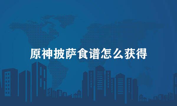原神披萨食谱怎么获得