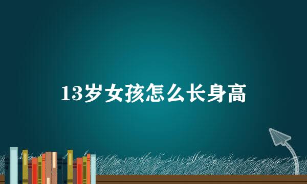 13岁女孩怎么长身高