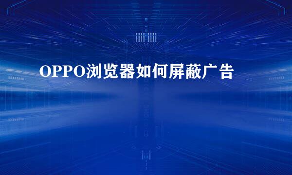 OPPO浏览器如何屏蔽广告