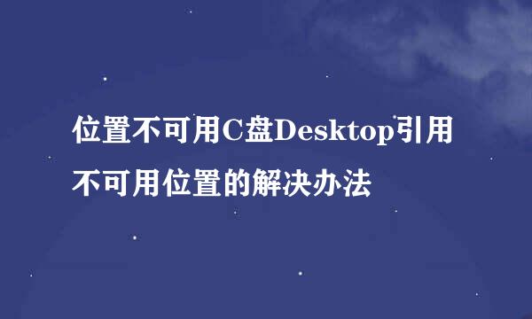 位置不可用C盘Desktop引用不可用位置的解决办法