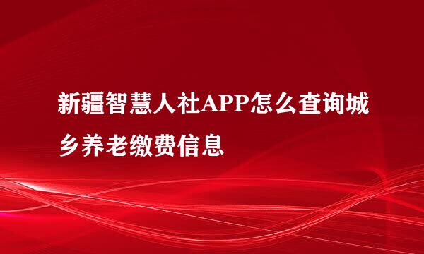 新疆智慧人社APP怎么查询城乡养老缴费信息