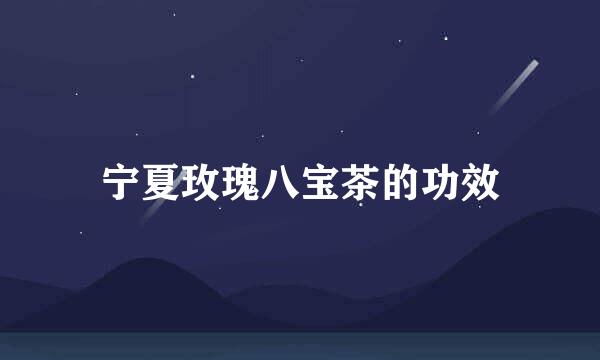 宁夏玫瑰八宝茶的功效