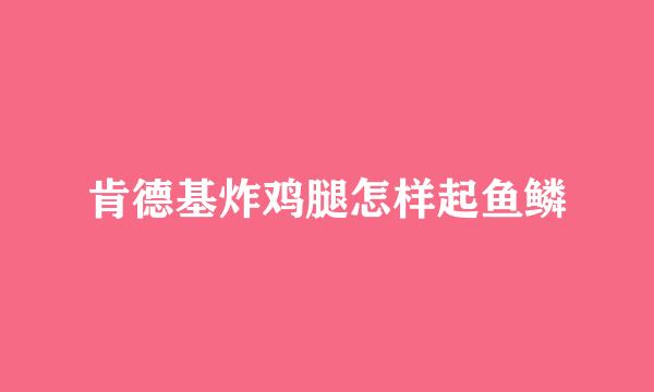 肯德基炸鸡腿怎样起鱼鳞