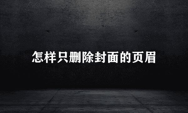 怎样只删除封面的页眉
