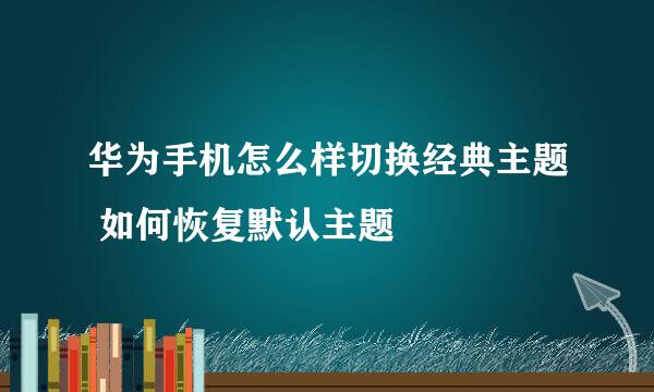 华为手机怎么样切换经典主题 如何恢复默认主题