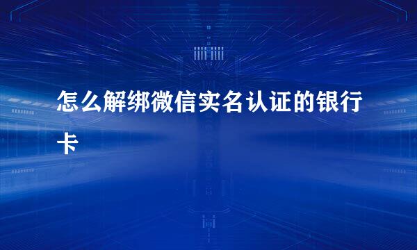 怎么解绑微信实名认证的银行卡