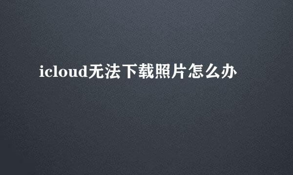 icloud无法下载照片怎么办