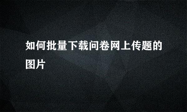 如何批量下载问卷网上传题的图片