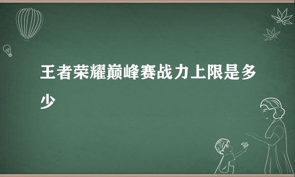 王者荣耀巅峰赛战力上限是多少