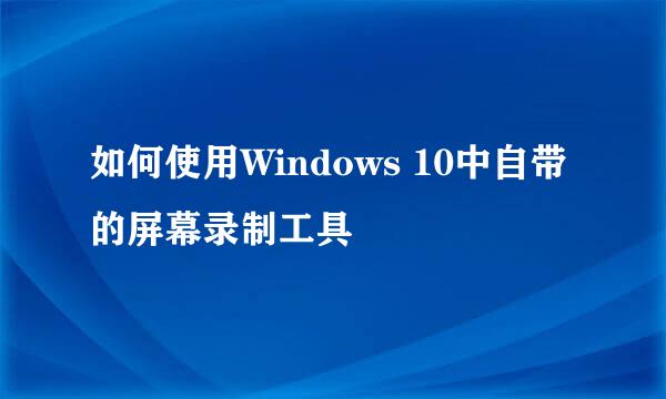 如何使用Windows 10中自带的屏幕录制工具