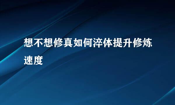 想不想修真如何淬体提升修炼速度