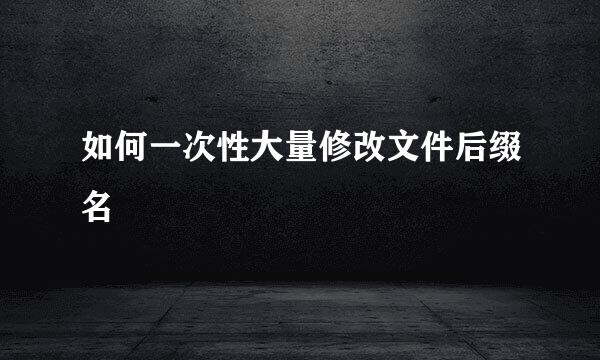 如何一次性大量修改文件后缀名