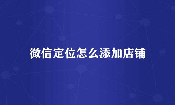 微信定位怎么添加店铺