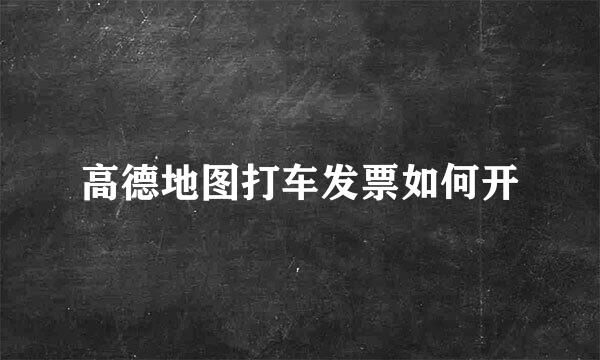 高德地图打车发票如何开