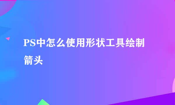 PS中怎么使用形状工具绘制箭头