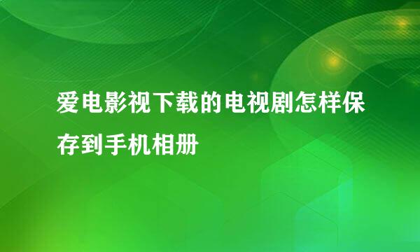 爱电影视下载的电视剧怎样保存到手机相册