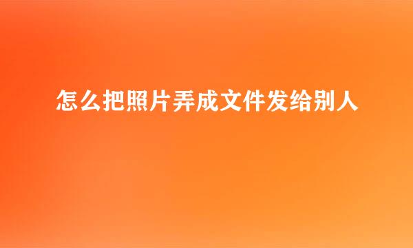 怎么把照片弄成文件发给别人