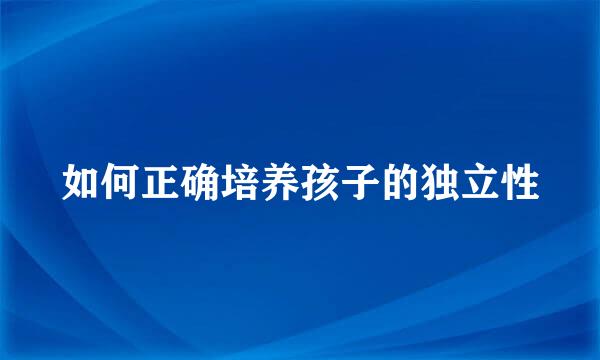如何正确培养孩子的独立性