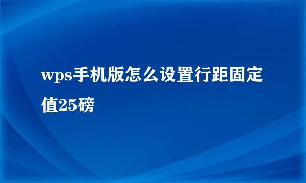 wps手机版怎么设置行距固定值25磅