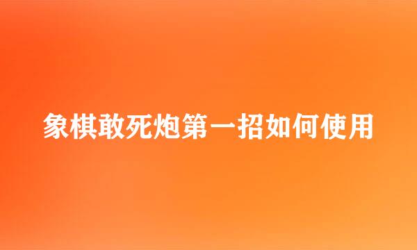 象棋敢死炮第一招如何使用
