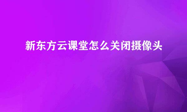 新东方云课堂怎么关闭摄像头