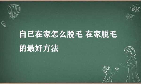 自已在家怎么脱毛 在家脱毛的最好方法