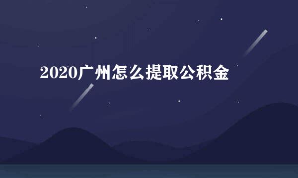 2020广州怎么提取公积金